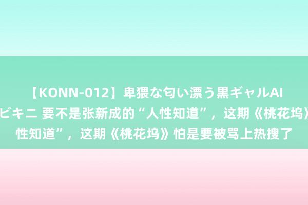 【KONN-012】卑猥な匂い漂う黒ギャルAIKAの中出しグイ込みビキニ 要不是张新成的“人性知道”，这期《桃花坞》怕是要被骂上热搜了