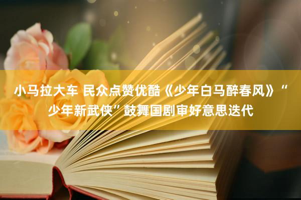 小马拉大车 民众点赞优酷《少年白马醉春风》“少年新武侠”鼓舞国剧审好意思迭代