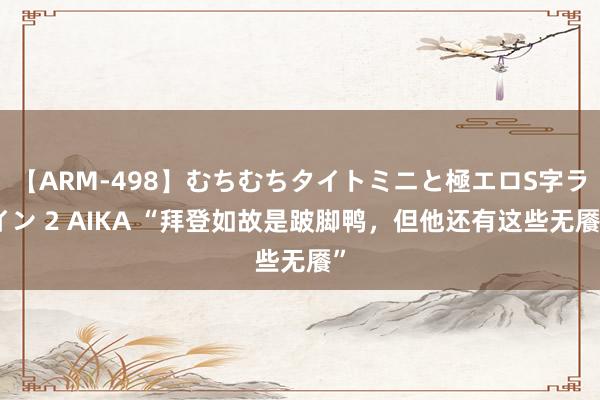 【ARM-498】むちむちタイトミニと極エロS字ライン 2 AIKA “拜登如故是跛脚鸭，但他还有这些无餍”