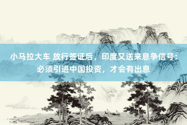 小马拉大车 放行签证后，印度又送来息争信号：必须引进中国投资，才会有出息