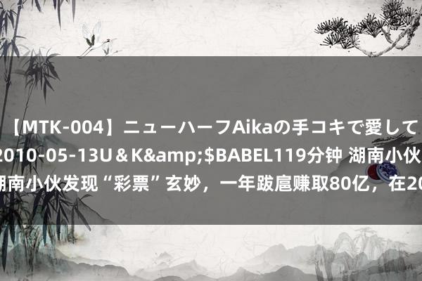 【MTK-004】ニューハーフAikaの手コキで愛して…。</a>2010-05-13U＆K&$BABEL119分钟 湖南小伙发现“彩票”玄妙，一年跋扈赚取80亿，在2017年被捕，判刑十六年