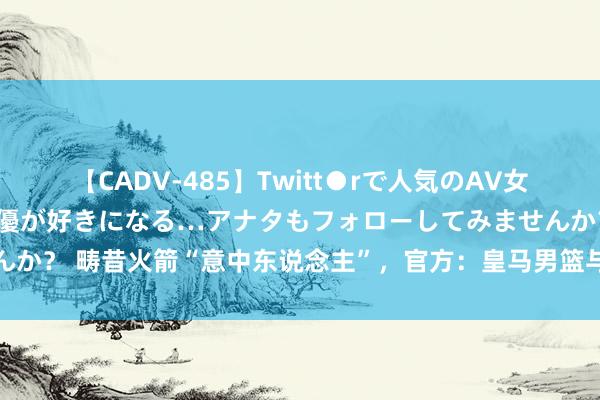 【CADV-485】Twitt●rで人気のAV女優 SNSでますますAV女優が好きになる…アナタもフォローしてみませんか？ 畴昔火箭“意中东说念主”，官方：皇马男篮与球队功勋尤伊续约一年