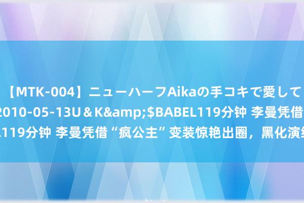 【MTK-004】ニューハーフAikaの手コキで愛して…。</a>2010-05-13U＆K&$BABEL119分钟 李曼凭借“疯公主”变装惊艳出圈，黑化演绎不依赖妆容