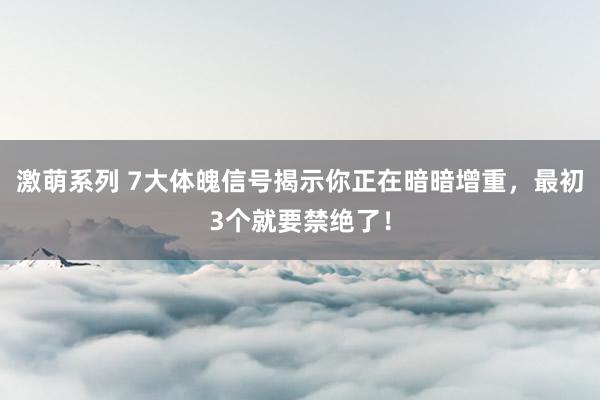 激萌系列 7大体魄信号揭示你正在暗暗增重，最初3个就要禁绝了！