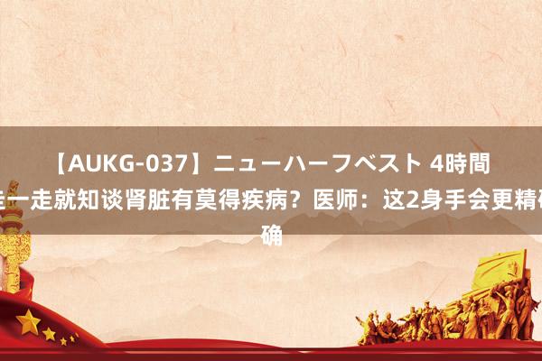 【AUKG-037】ニューハーフベスト 4時間 走一走就知谈肾脏有莫得疾病？医师：这2身手会更精确