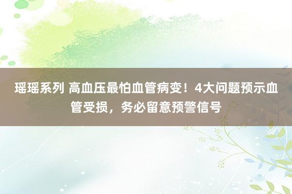 瑶瑶系列 高血压最怕血管病变！4大问题预示血管受损，务必留意预警信号