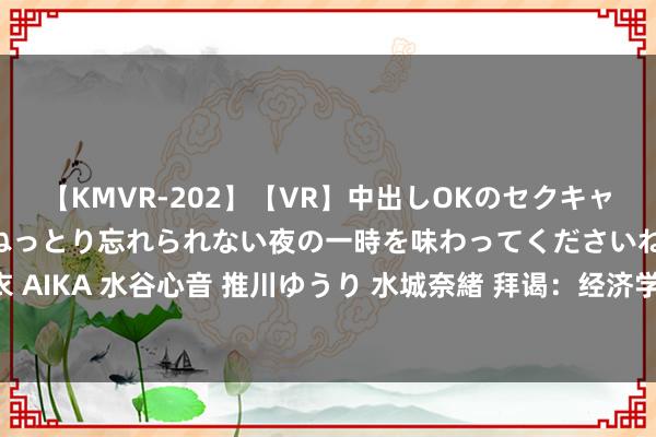 【KMVR-202】【VR】中出しOKのセクキャバにようこそ◆～濃密ねっとり忘れられない夜の一時を味わってくださいね◆～ 波多野結衣 AIKA 水谷心音 推川ゆうり 水城奈緒 拜谒：经济学家料好意思联储下周开释9月降息信号