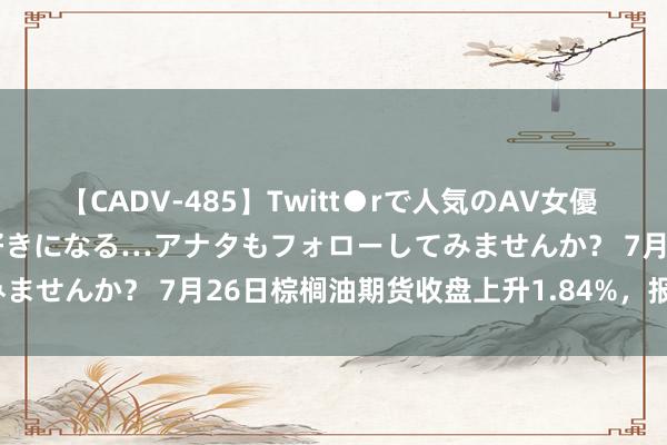 【CADV-485】Twitt●rで人気のAV女優 SNSでますますAV女優が好きになる…アナタもフォローしてみませんか？ 7月26日棕榈油期货收盘上升1.84%，报7880元