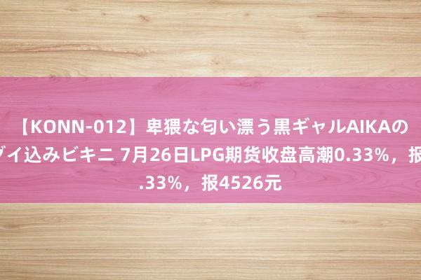 【KONN-012】卑猥な匂い漂う黒ギャルAIKAの中出しグイ込みビキニ 7月26日LPG期货收盘高潮0.33%，报4526元