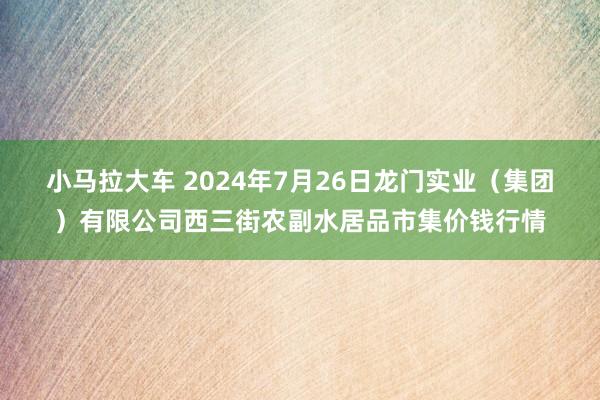 小马拉大车 2024年7月26日龙门实业（集团）有限公司西三街农副水居品市集价钱行情