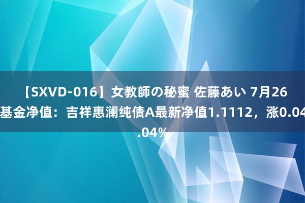 【SXVD-016】女教師の秘蜜 佐藤あい 7月26日基金净值：吉祥惠澜纯债A最新净值1.1112，涨0.04%