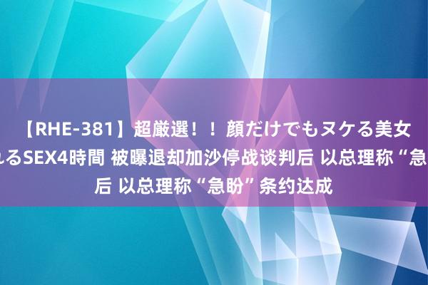 【RHE-381】超厳選！！顔だけでもヌケる美女の巨乳が揺れるSEX4時間 被曝退却加沙停战谈判后 以总理称“急盼”条约达成