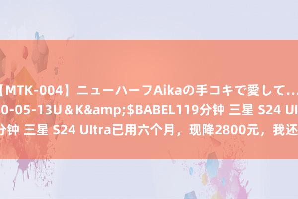 【MTK-004】ニューハーフAikaの手コキで愛して…。</a>2010-05-13U＆K&$BABEL119分钟 三星 S24 UItra已用六个月，现降2800元，我还推选你买吗？