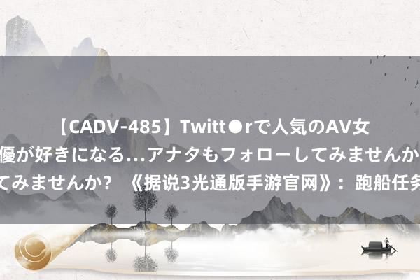 【CADV-485】Twitt●rで人気のAV女優 SNSでますますAV女優が好きになる…アナタもフォローしてみませんか？ 《据说3光通版手游官网》：跑船任务该如何作念呢