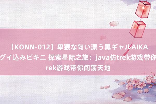 【KONN-012】卑猥な匂い漂う黒ギャルAIKAの中出しグイ込みビキニ 探索星际之旅：java仿trek游戏带你闯荡天地