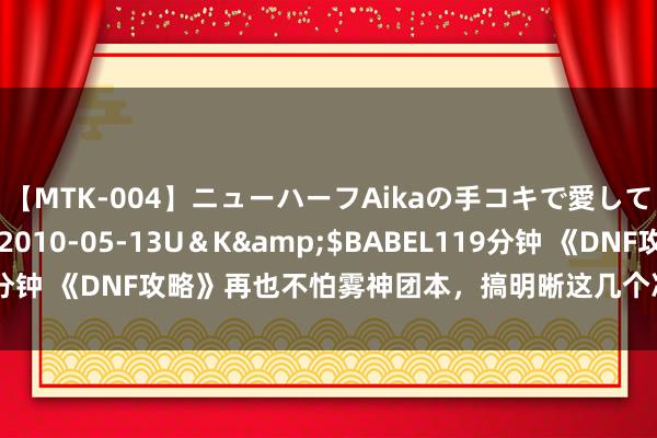 【MTK-004】ニューハーフAikaの手コキで愛して…。</a>2010-05-13U＆K&$BABEL119分钟 《DNF攻略》再也不怕雾神团本，搞明晰这几个冷常识，一本万利！