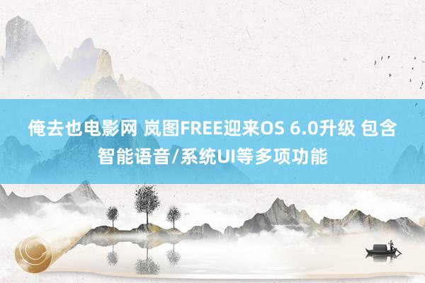 俺去也电影网 岚图FREE迎来OS 6.0升级 包含智能语音/系统UI等多项功能