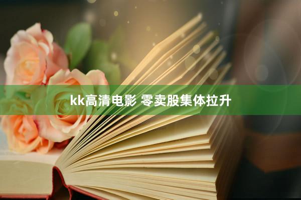 kk高清电影 零卖股集体拉升