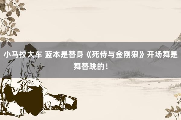 小马拉大车 蓝本是替身《死侍与金刚狼》开场舞是舞替跳的！