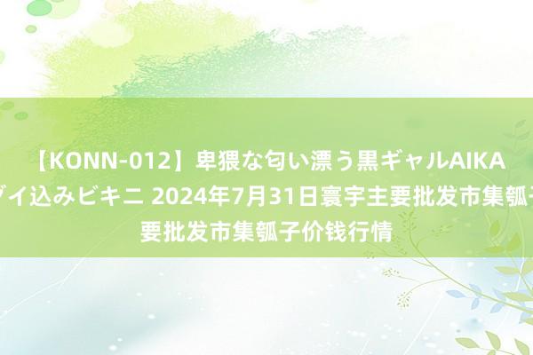 【KONN-012】卑猥な匂い漂う黒ギャルAIKAの中出しグイ込みビキニ 2024年7月31日寰宇主要批发市集瓠子价钱行情