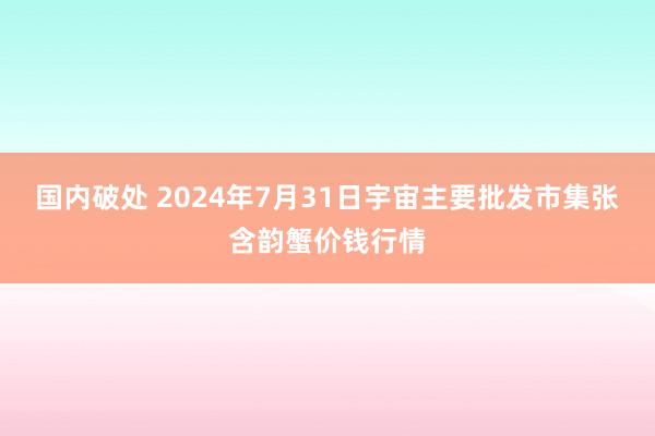 国内破处 2024年7月31日宇宙主要批发市集张含韵蟹价钱行情