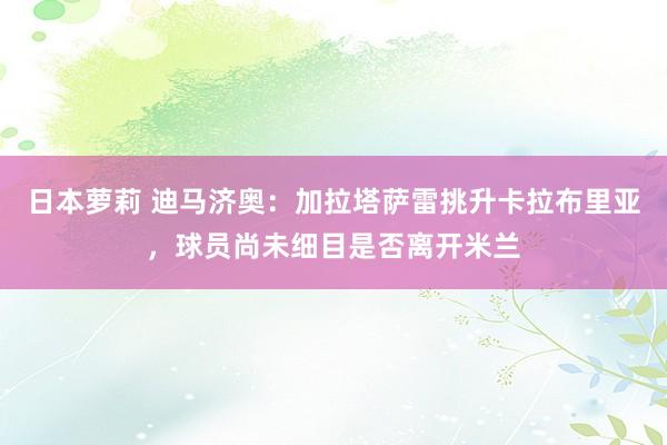 日本萝莉 迪马济奥：加拉塔萨雷挑升卡拉布里亚，球员尚未细目是否离开米兰