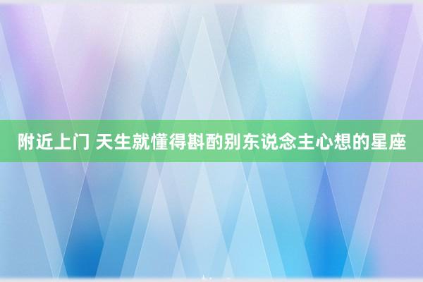 附近上门 天生就懂得斟酌别东说念主心想的星座