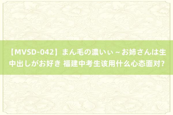 【MVSD-042】まん毛の濃いぃ～お姉さんは生中出しがお好き 福建中考生该用什么心态面对？