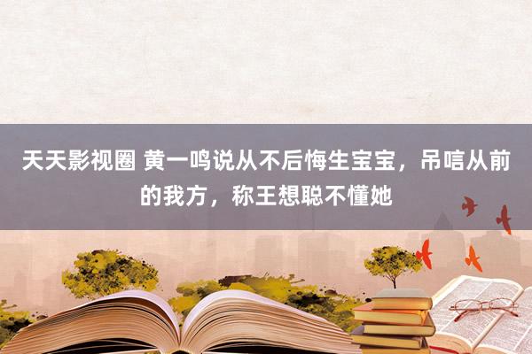 天天影视圈 黄一鸣说从不后悔生宝宝，吊唁从前的我方，称王想聪不懂她