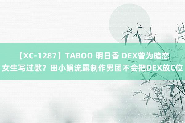 【XC-1287】TABOO 明日香 DEX曾为暗恋女生写过歌？田小娟流露制作男团不会把DEX放C位