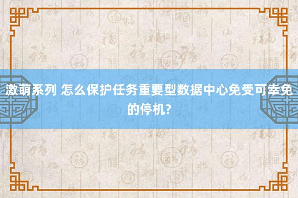 激萌系列 怎么保护任务重要型数据中心免受可幸免的停机?