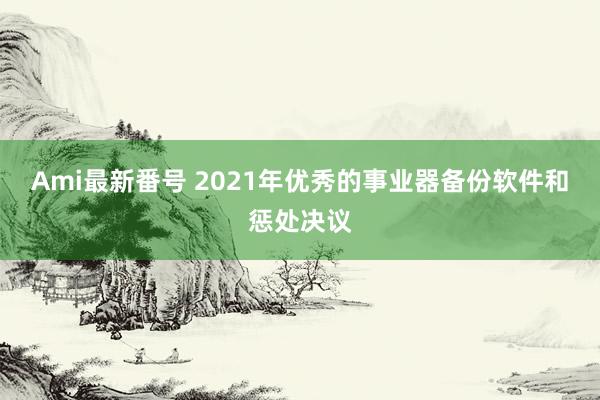 Ami最新番号 2021年优秀的事业器备份软件和惩处决议