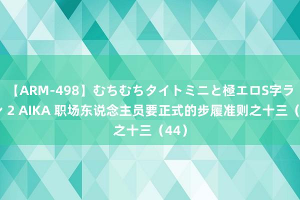 【ARM-498】むちむちタイトミニと極エロS字ライン 2 AIKA 职场东说念主员要正式的步履准则之十三（44）