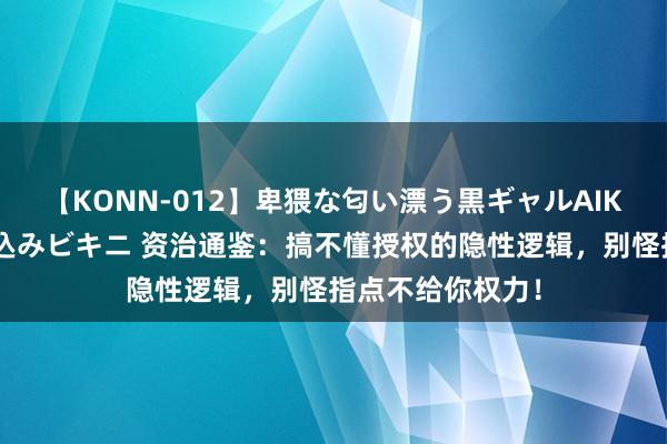 【KONN-012】卑猥な匂い漂う黒ギャルAIKAの中出しグイ込みビキニ 资治通鉴：搞不懂授权的隐性逻辑，别怪指点不给你权力！