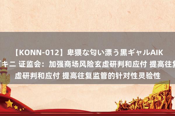 【KONN-012】卑猥な匂い漂う黒ギャルAIKAの中出しグイ込みビキニ 证监会：加强商场风险玄虚研判和应付 提高往复监管的针对性灵验性