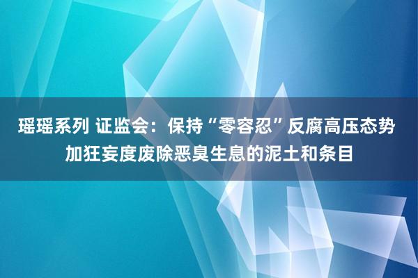 瑶瑶系列 证监会：保持“零容忍”反腐高压态势 加狂妄度废除恶臭生息的泥土和条目