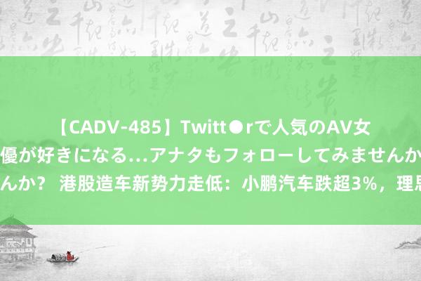 【CADV-485】Twitt●rで人気のAV女優 SNSでますますAV女優が好きになる…アナタもフォローしてみませんか？ 港股造车新势力走低：小鹏汽车跌超3%，理思汽车、蔚来汽车跌2%