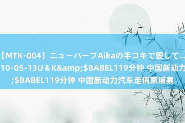 【MTK-004】ニューハーフAikaの手コキで愛して…。</a>2010-05-13U＆K&$BABEL119分钟 中国新动力汽车走俏柬埔寨