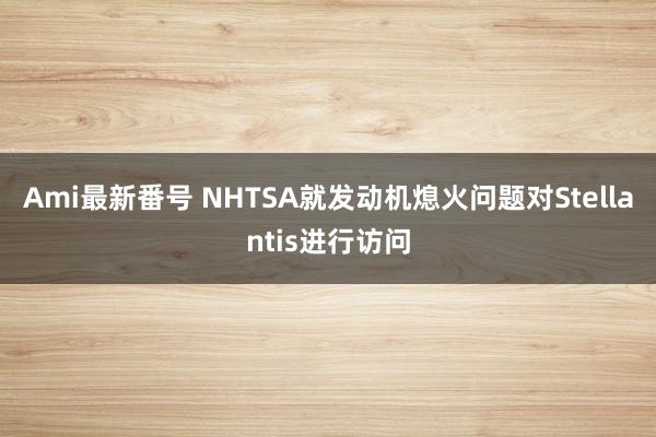 Ami最新番号 NHTSA就发动机熄火问题对Stellantis进行访问