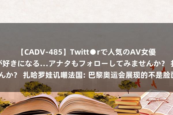 【CADV-485】Twitt●rで人気のAV女優 SNSでますますAV女優が好きになる…アナタもフォローしてみませんか？ 扎哈罗娃讥嘲法国: 巴黎奥运会展现的不是脸面， 而是另一个部位