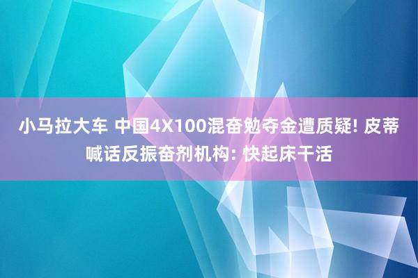 小马拉大车 中国4X100混奋勉夺金遭质疑! 皮蒂喊话反振奋剂机构: 快起床干活