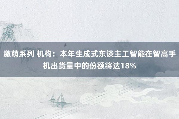 激萌系列 机构：本年生成式东谈主工智能在智高手机出货量中的份额将达18%