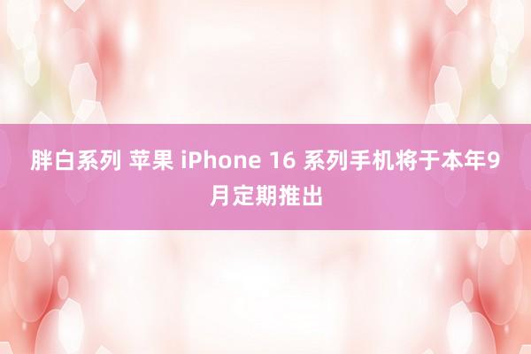 胖白系列 苹果 iPhone 16 系列手机将于本年9月定期推出