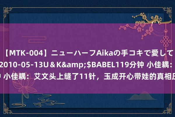 【MTK-004】ニューハーフAikaの手コキで愛して…。</a>2010-05-13U＆K&$BABEL119分钟 小佳耦：艾文头上缝了11针，玉成开心带娃的真相压根不是补助车莉写稿