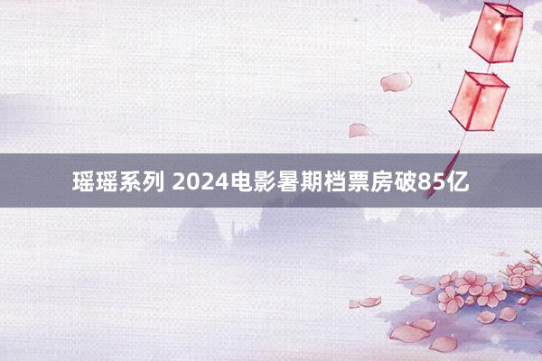 瑶瑶系列 2024电影暑期档票房破85亿