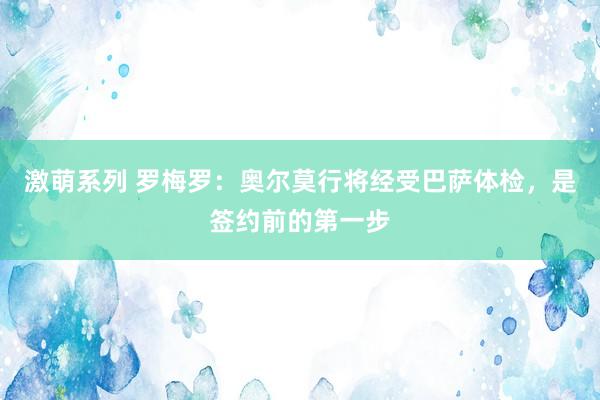 激萌系列 罗梅罗：奥尔莫行将经受巴萨体检，是签约前的第一步