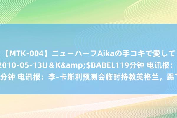 【MTK-004】ニューハーフAikaの手コキで愛して…。</a>2010-05-13U＆K&$BABEL119分钟 电讯报：李-卡斯利预测会临时持教英格兰，踢下月欧国联的比赛