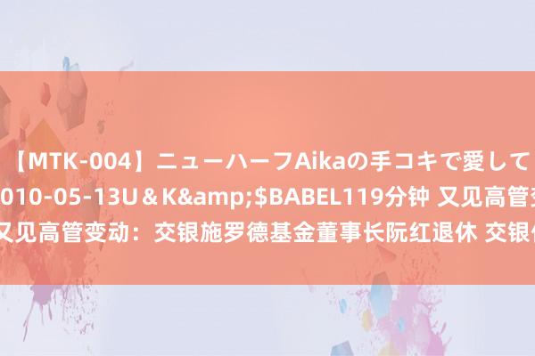 【MTK-004】ニューハーフAikaの手コキで愛して…。</a>2010-05-13U＆K&$BABEL119分钟 又见高管变动：交银施罗德基金董事长阮红退休 交银倡导董事长张宏良接任？