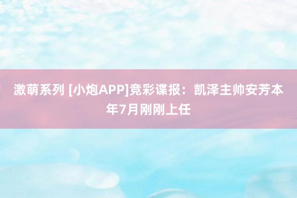 激萌系列 [小炮APP]竞彩谍报：凯泽主帅安芳本年7月刚刚上任