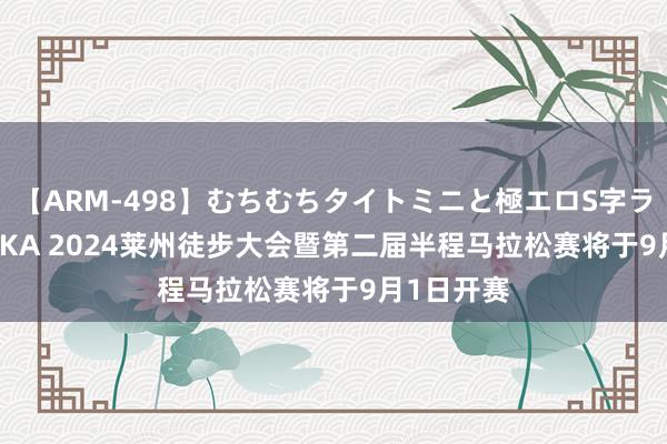 【ARM-498】むちむちタイトミニと極エロS字ライン 2 AIKA 2024莱州徒步大会暨第二届半程马拉松赛将于9月1日开赛